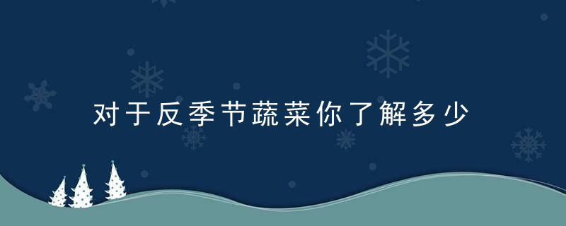 对于反季节蔬菜你了解多少 反季蔬菜对人体会又害处吗